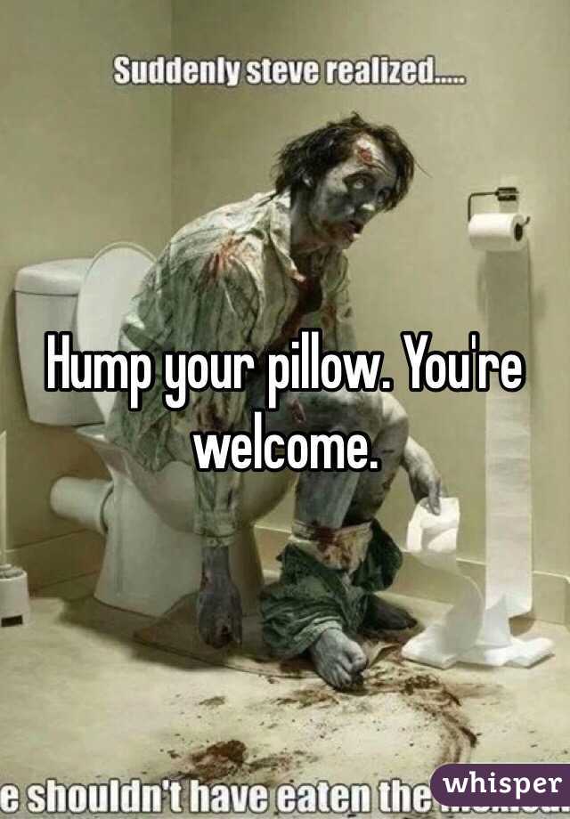 Hump your pillow. You're welcome. 