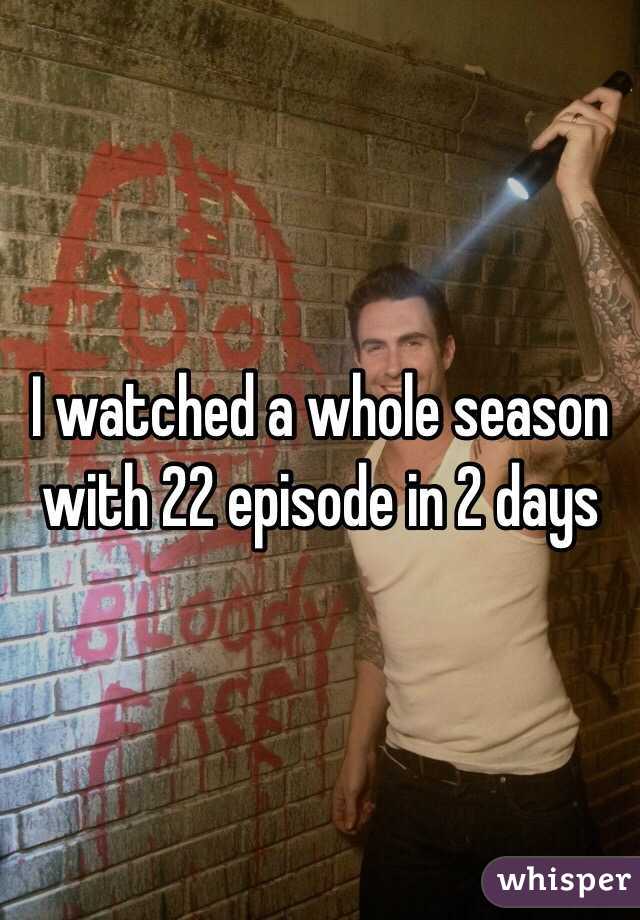 I watched a whole season with 22 episode in 2 days