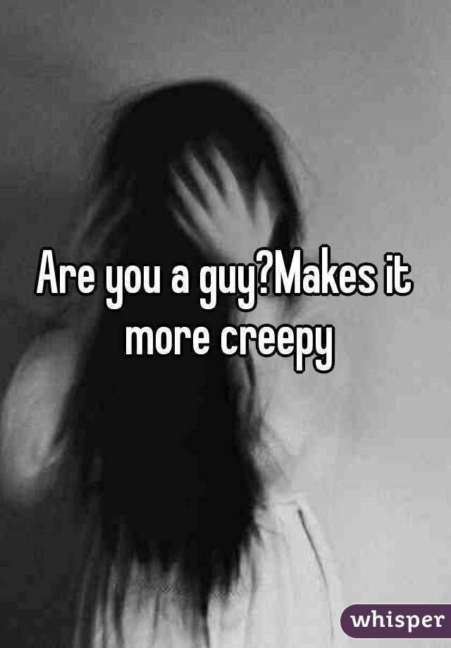 Are you a guy?Makes it more creepy