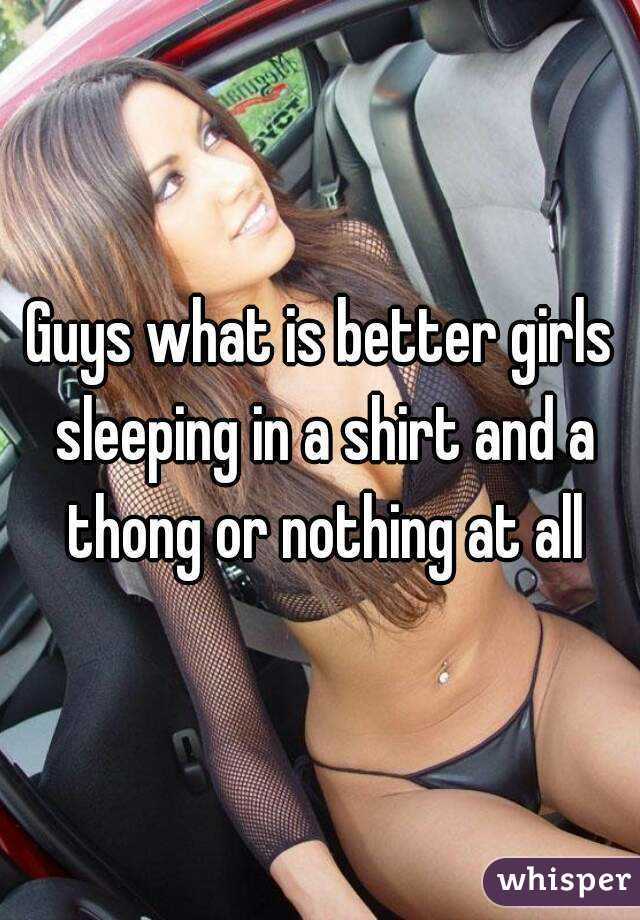 Guys what is better girls sleeping in a shirt and a thong or nothing at all