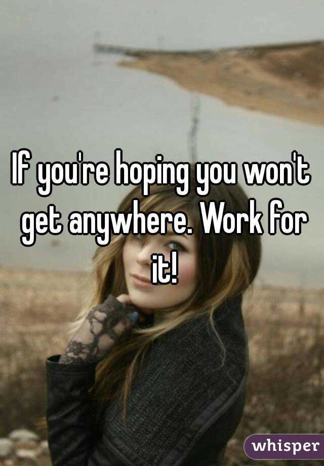 If you're hoping you won't get anywhere. Work for it!