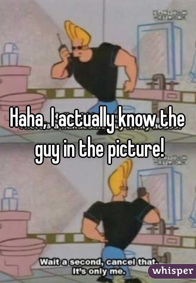 Haha, I actually know the guy in the picture!