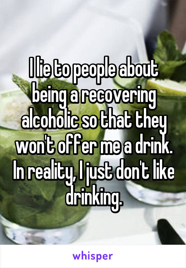 I lie to people about being a recovering alcoholic so that they won't offer me a drink. In reality, I just don't like drinking.