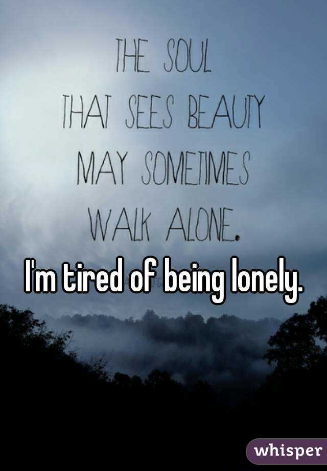 I'm tired of being lonely. 