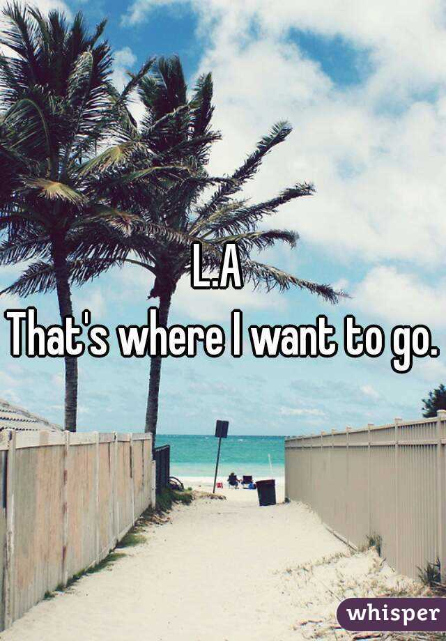L.A 
That's where I want to go.