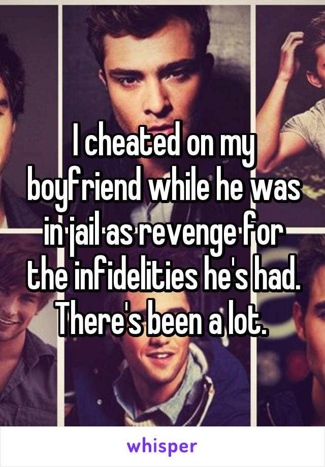 I cheated on my boyfriend while he was in jail as revenge for the infidelities he's had. There's been a lot. 
