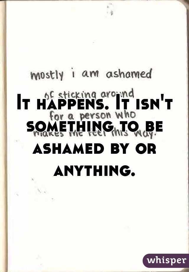 It happens. It isn't something to be ashamed by or anything.