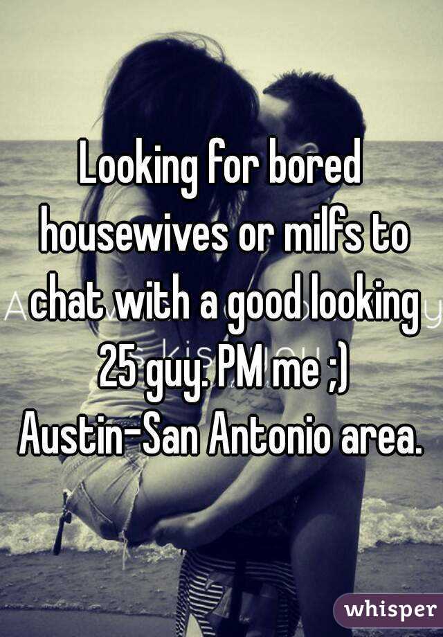 Looking for bored housewives or milfs to chat with a good looking 25 guy. PM me ;) Austin-San Antonio area. 