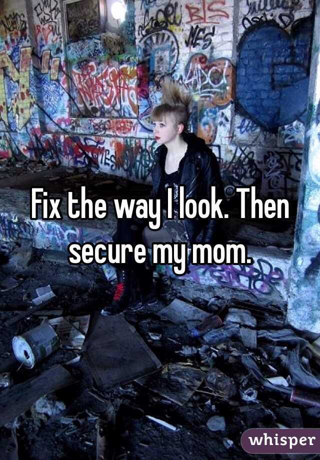 Fix the way I look. Then secure my mom. 