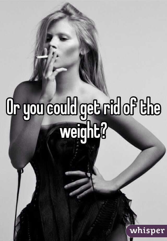 Or you could get rid of the weight?
