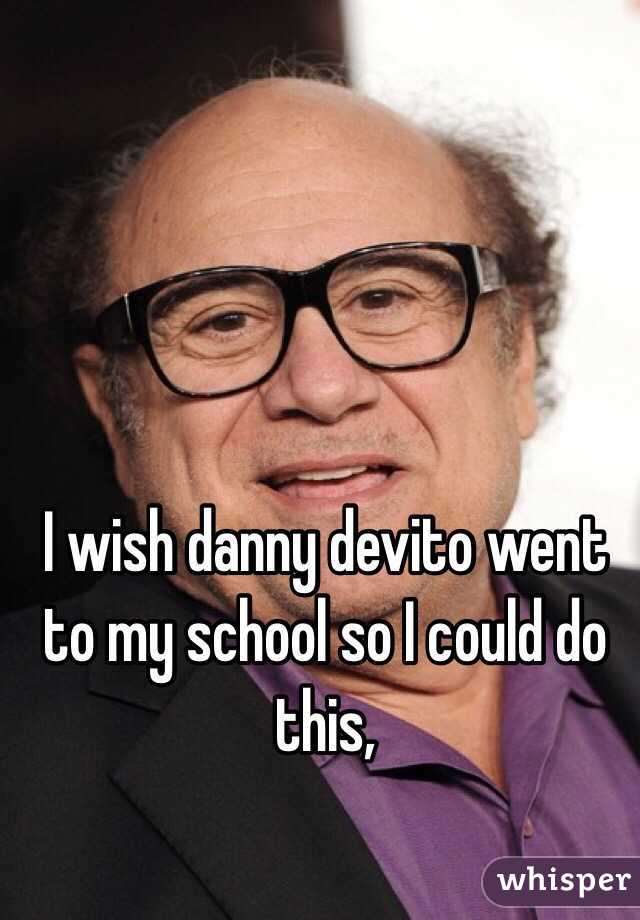 I wish danny devito went to my school so I could do this,