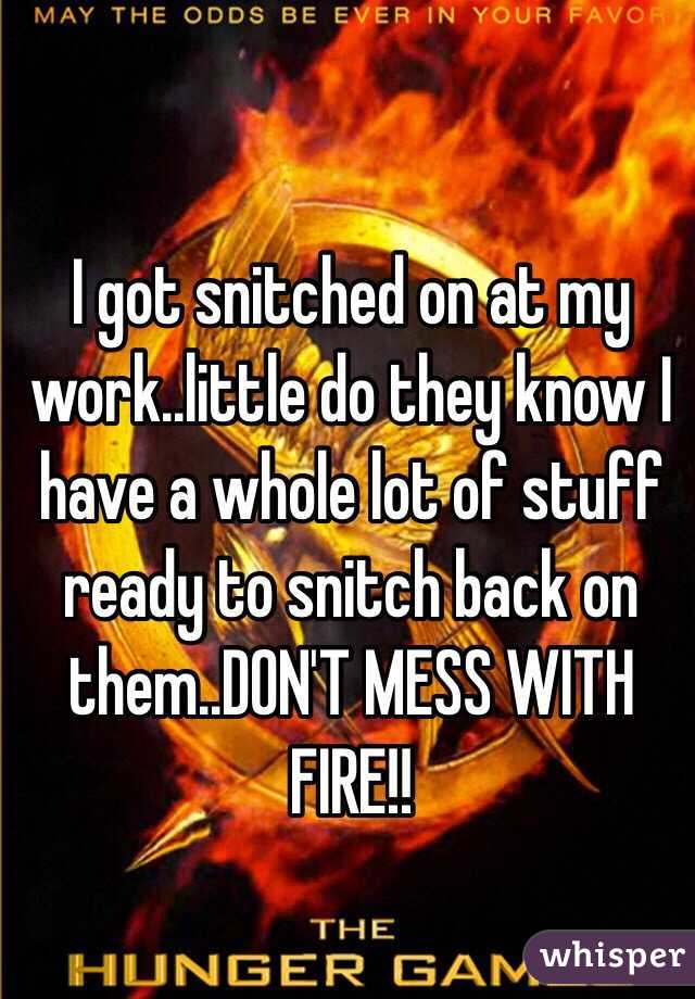 I got snitched on at my work..little do they know I have a whole lot of stuff ready to snitch back on them..DON'T MESS WITH FIRE!!