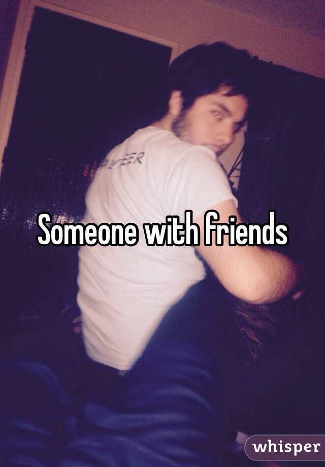 Someone with friends 