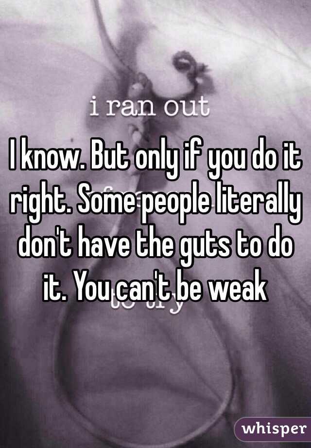 I know. But only if you do it right. Some people literally don't have the guts to do it. You can't be weak