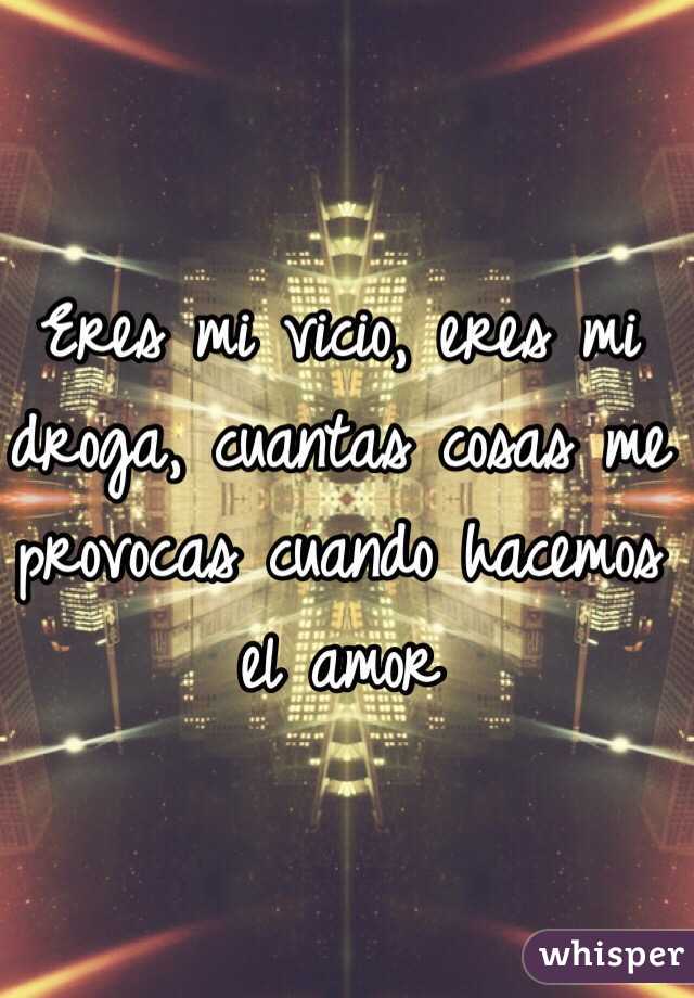 Eres mi vicio, eres mi droga, cuantas cosas me provocas cuando hacemos el  amor