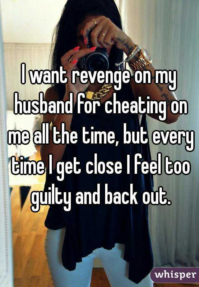 I want revenge on my husband for cheating on me all the time, but every time I get close I feel too guilty and back out.