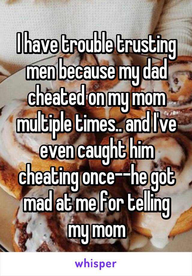 I have trouble trusting men because my dad cheated on my mom multiple times.. and I've even caught him cheating once--he got mad at me for telling my mom
