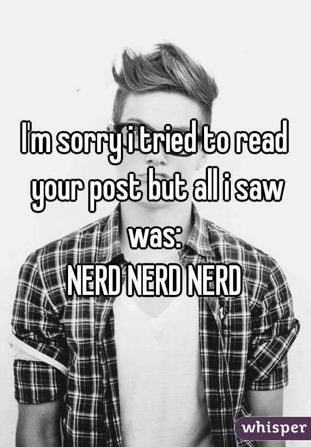 I'm sorry i tried to read your post but all i saw was: 
NERD NERD NERD