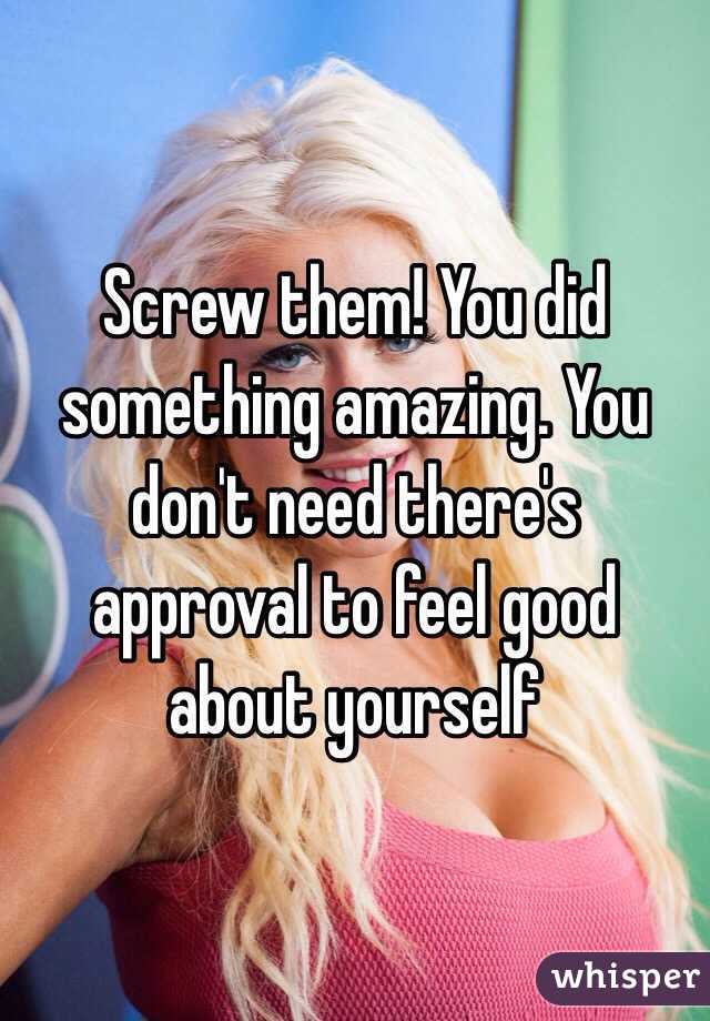 Screw them! You did something amazing. You don't need there's approval to feel good about yourself