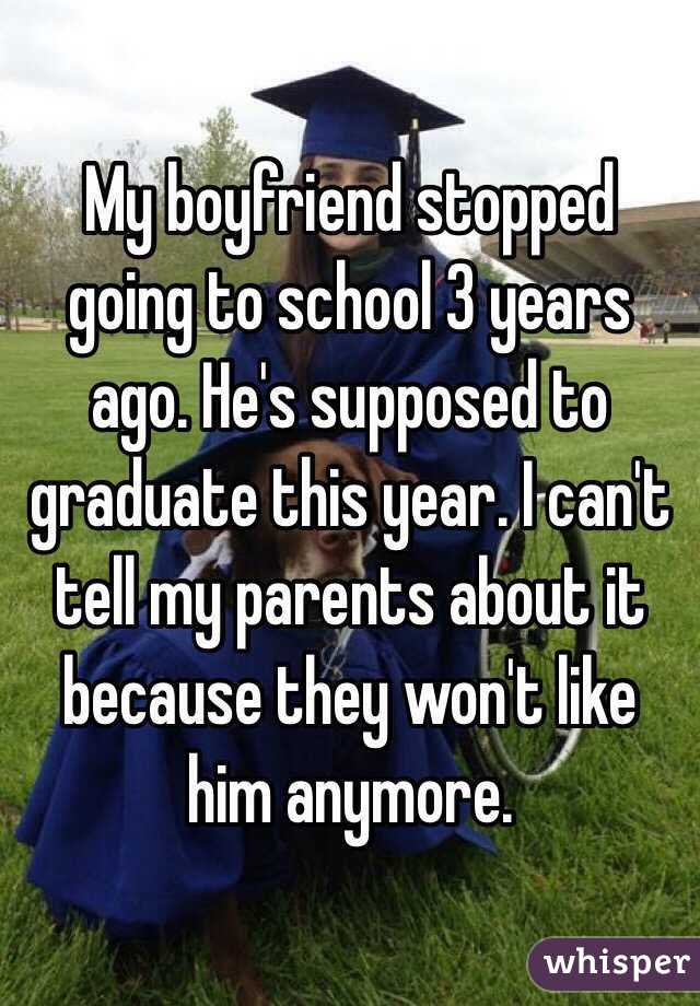 My boyfriend stopped going to school 3 years ago. He's supposed to graduate this year. I can't tell my parents about it because they won't like him anymore.