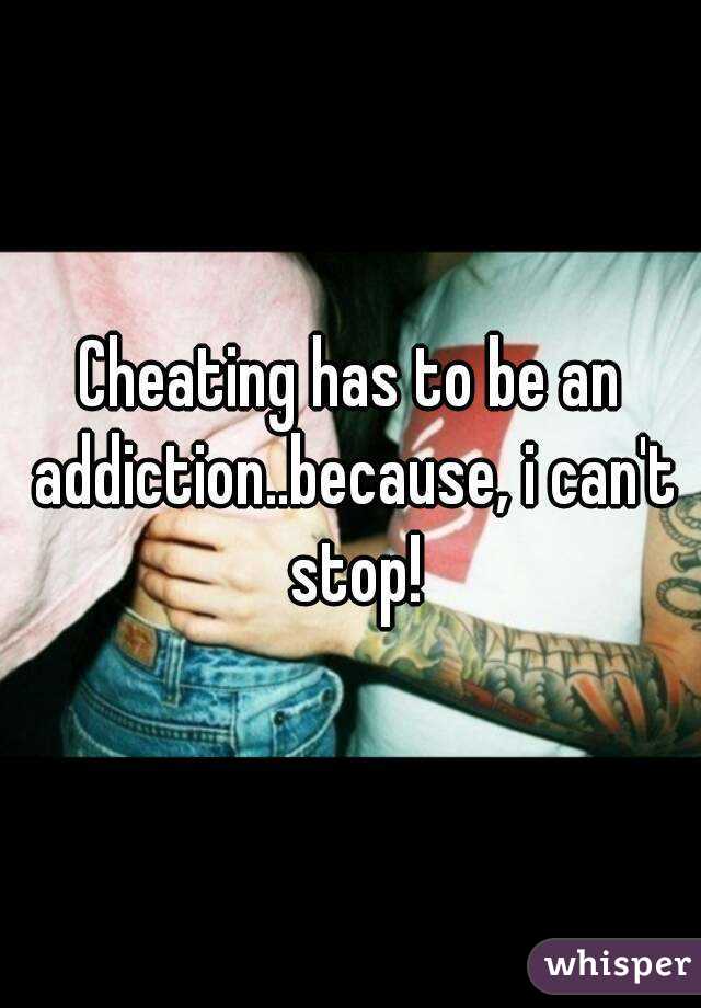 Cheating has to be an addiction..because, i can't stop!