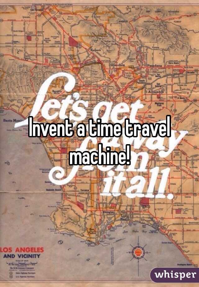 Invent a time travel machine!