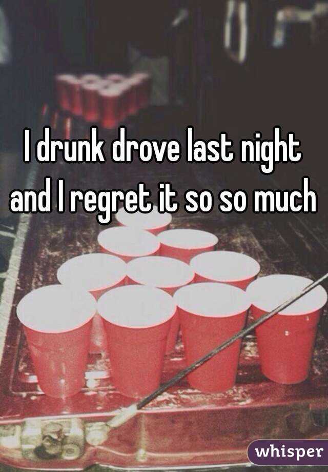 I drunk drove last night and I regret it so so much 