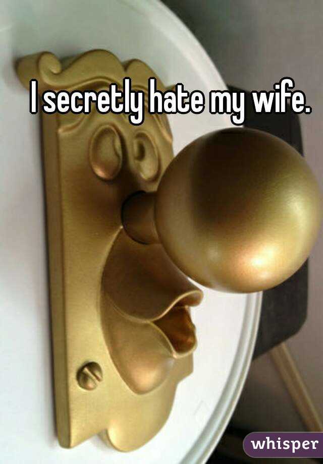 I secretly hate my wife. 