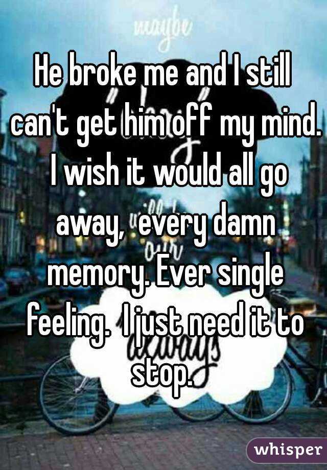 He broke me and I still can't get him off my mind.  I wish it would all go away,  every damn memory. Ever single feeling.  I just need it to stop. 