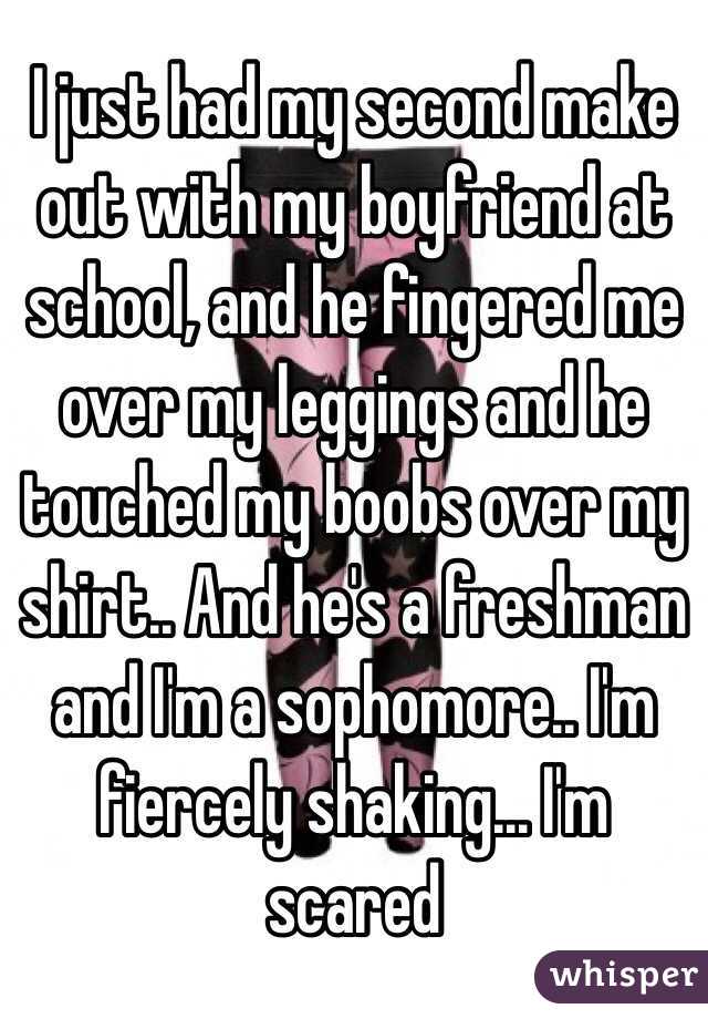 I just had my second make out with my boyfriend at school, and he fingered me over my leggings and he touched my boobs over my shirt.. And he's a freshman and I'm a sophomore.. I'm fiercely shaking... I'm scared 