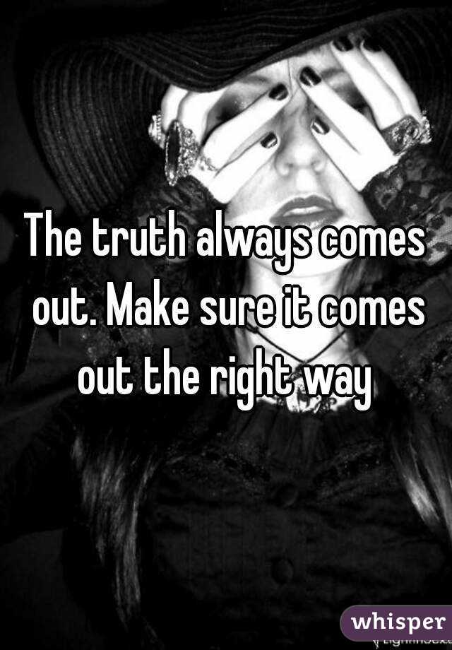 The truth always comes out. Make sure it comes out the right way 