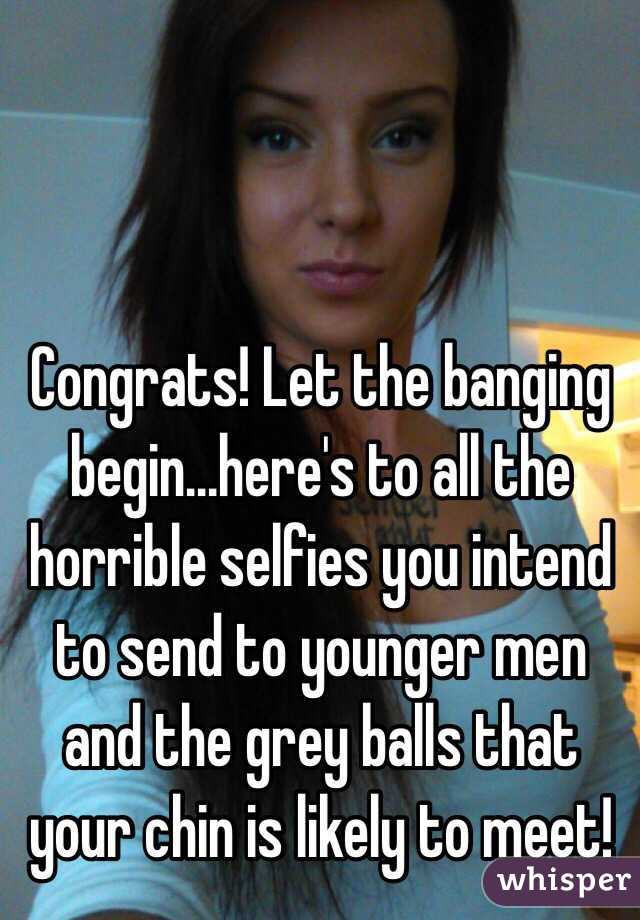Congrats! Let the banging begin...here's to all the horrible selfies you intend to send to younger men and the grey balls that your chin is likely to meet! 
