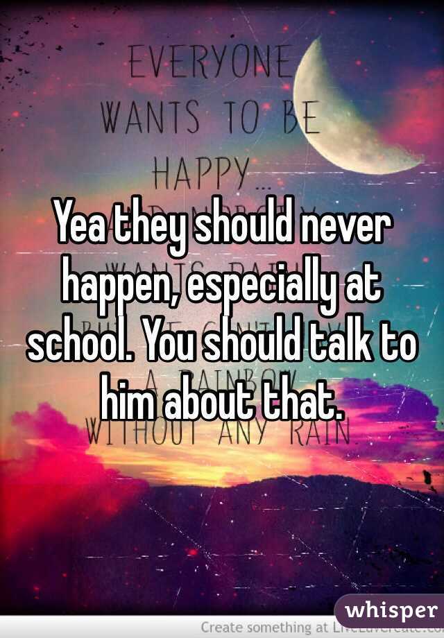 Yea they should never happen, especially at school. You should talk to him about that.