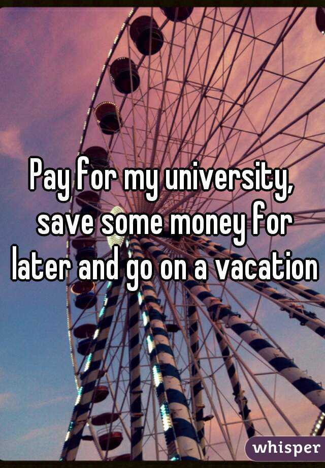 Pay for my university, save some money for later and go on a vacation