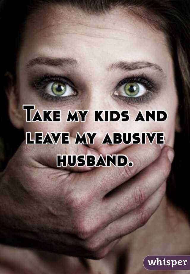 Take my kids and leave my abusive husband.  