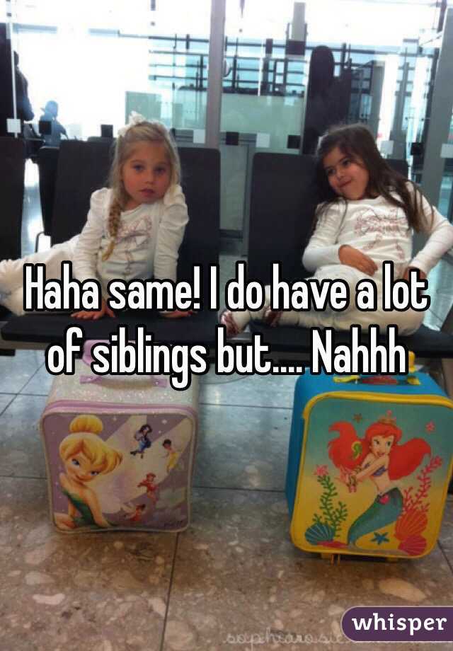 Haha same! I do have a lot of siblings but.... Nahhh
