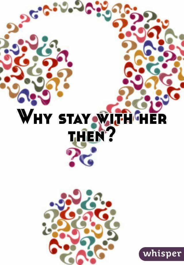 Why stay with her then? 