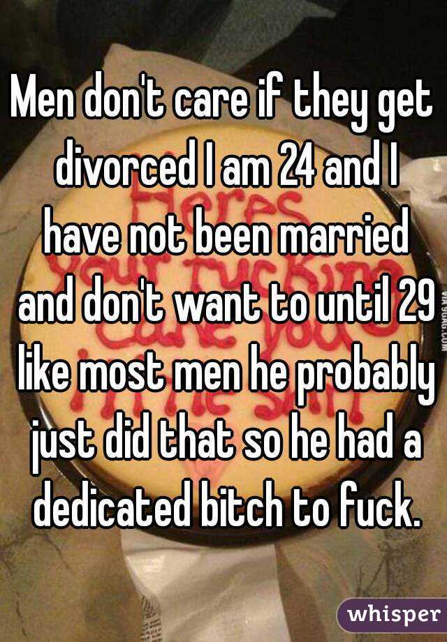 Men don't care if they get divorced I am 24 and I have not been married and don't want to until 29 like most men he probably just did that so he had a dedicated bitch to fuck.