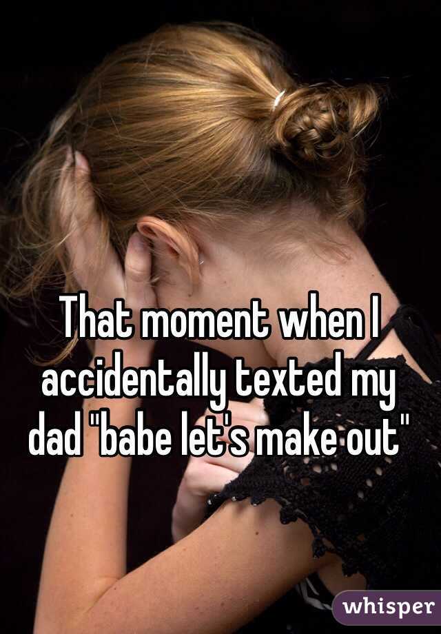 That moment when I accidentally texted my 
dad "babe let's make out"
