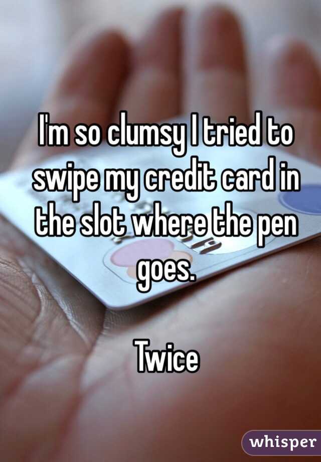 I'm so clumsy I tried to swipe my credit card in the slot where the pen goes. 

Twice 