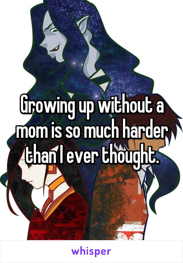 Growing up without a mom is so much harder than I ever thought.