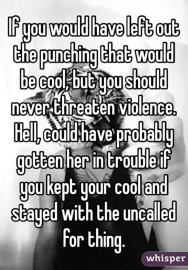 If you would have left out the punching that would be cool, but you should never threaten violence. Hell, could have probably gotten her in trouble if you kept your cool and stayed with the uncalled for thing. 