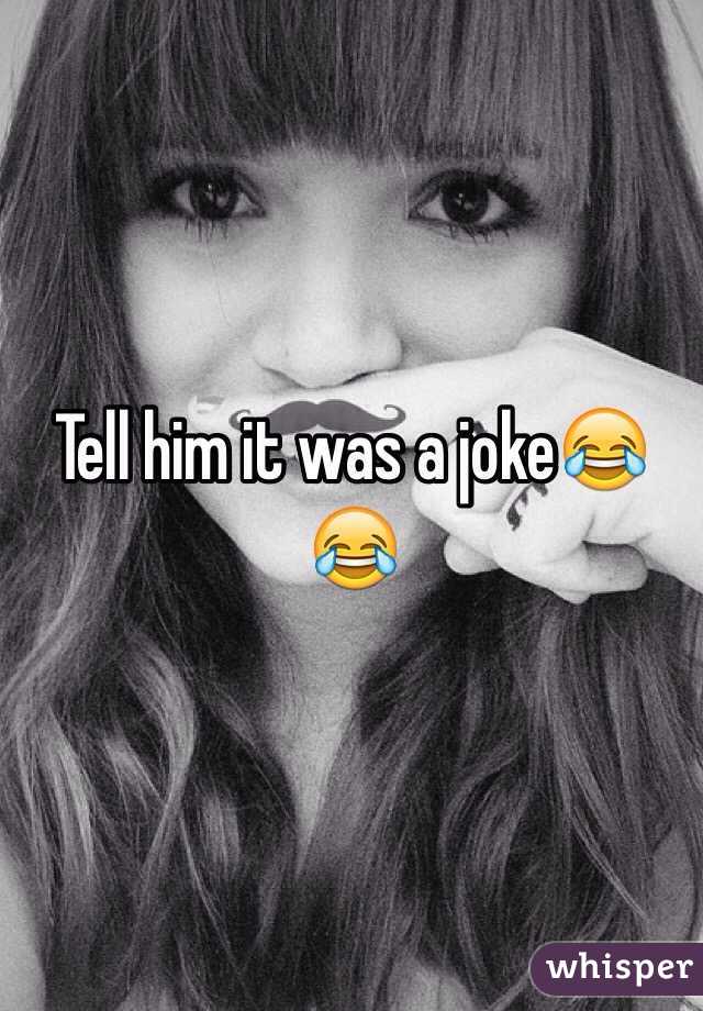 Tell him it was a joke😂😂