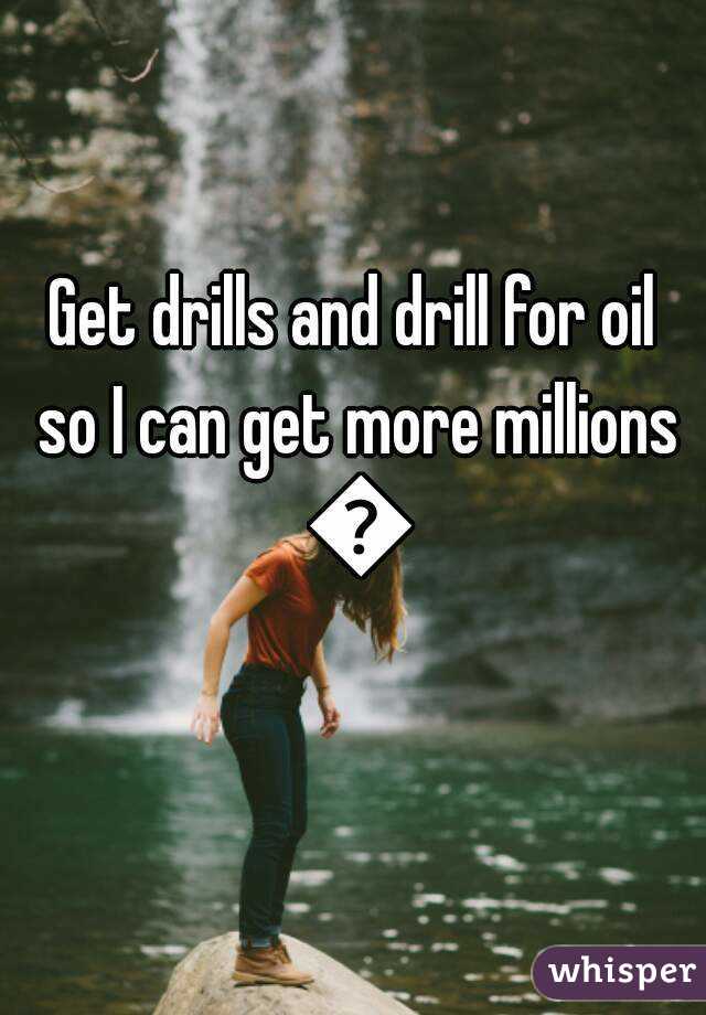 Get drills and drill for oil so I can get more millions 😎