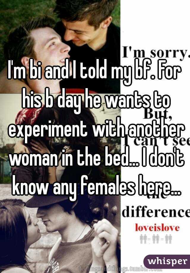 I'm bi and I told my bf. For his b day he wants to experiment with another woman in the bed... I don't know any females here...
