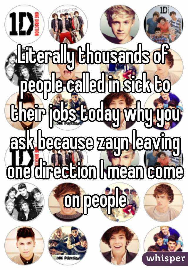 Literally thousands of people called in sick to their jobs today why you ask because zayn leaving one direction I mean come on people