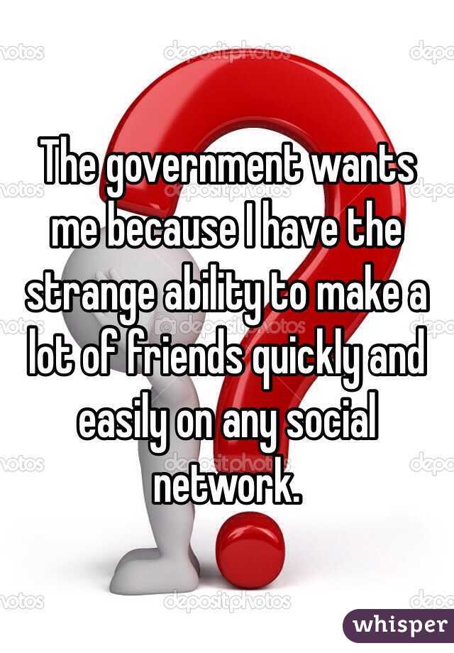The government wants me because I have the strange ability to make a lot of friends quickly and easily on any social network.