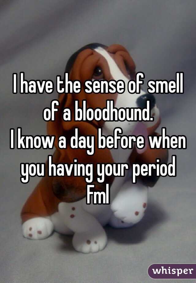 I have the sense of smell of a bloodhound.
I know a day before when you having your period 
Fml
