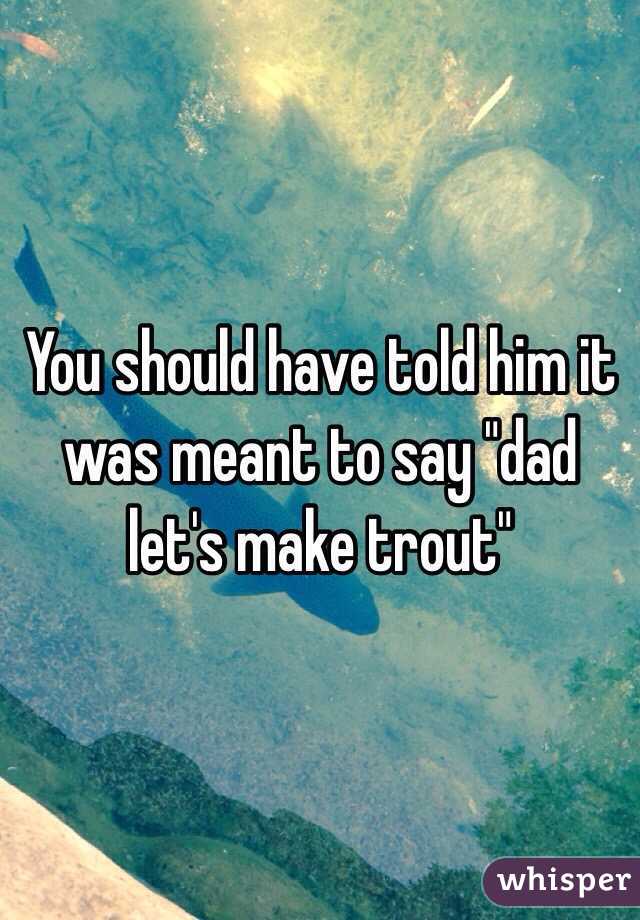 You should have told him it was meant to say "dad let's make trout"