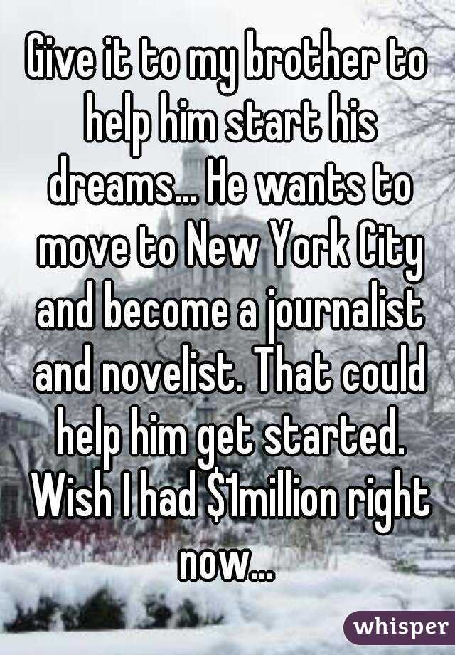 Give it to my brother to help him start his dreams... He wants to move to New York City and become a journalist and novelist. That could help him get started. Wish I had $1million right now... 